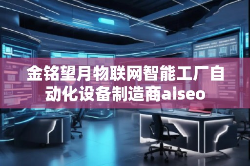 金銘望月物聯網智能工廠自動化設備制造商aiseo