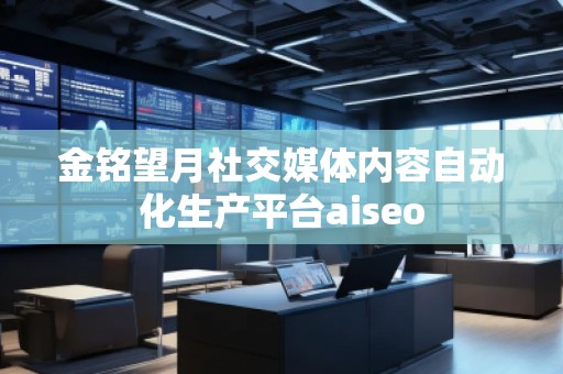 金銘望月社交媒體內容自動化生產平臺aiseo 金銘望月社交媒體內容自動化生產平臺aiseo