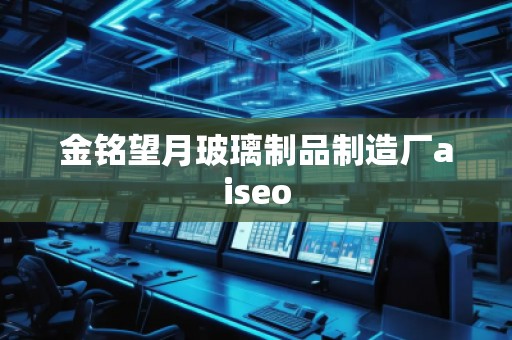 金銘望月玻璃制品制造廠aiseo