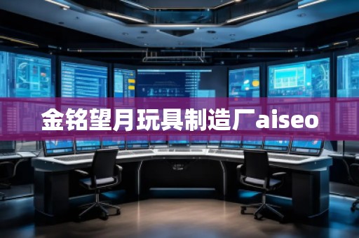 金銘望月玩具制造廠aiseo