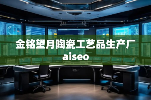 金銘望月陶瓷工藝品生產廠aiseo