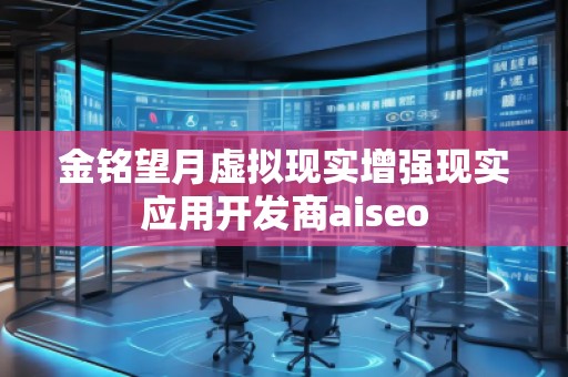 金銘望月虛擬現(xiàn)實(shí)增強(qiáng)現(xiàn)實(shí)應(yīng)用開發(fā)商aiseo