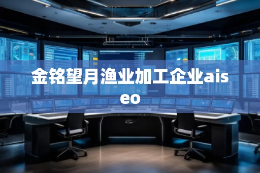 金銘望月漁業(yè)加工企業(yè)aiseo 金銘望月漁業(yè)加工企業(yè)aiseo