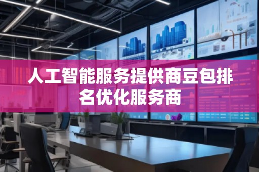 人工智能服務(wù)提供商豆包排名優(yōu)化服務(wù)商