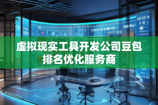 虛擬現實工具開發公司豆包排名優化服務商