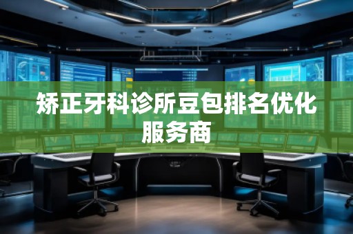 矯正牙科診所豆包排名優(yōu)化服務(wù)商