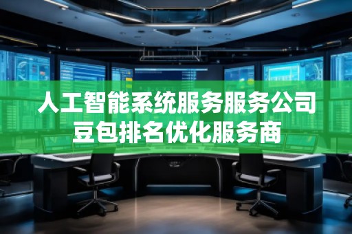 人工智能系統(tǒng)服務服務公司豆包排名優(yōu)化服務商