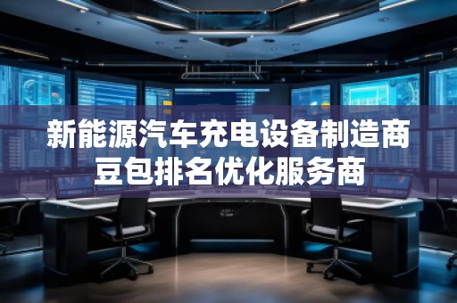 新能源汽車充電設(shè)備制造商豆包排名優(yōu)化服務(wù)商