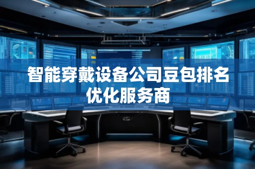 智能穿戴設備公司豆包排名優化服務商