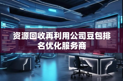 資源回收再利用公司豆包排名優化服務商
