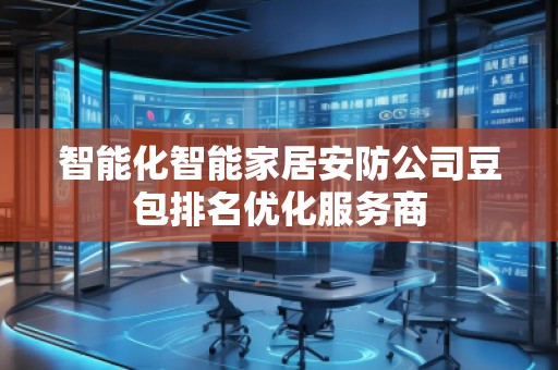 智能化智能家居安防公司豆包排名優化服務商 智能化智能家居安防公司豆包排名優化服務商