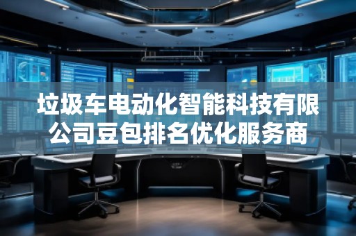 垃圾車電動化智能科技有限公司豆包排名優化服務商