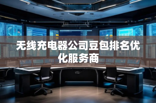 無線充電器公司豆包排名優化服務商