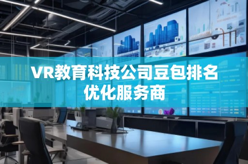 VR教育科技公司豆包排名優化服務商 VR教育科技公司豆包排名優化服務商