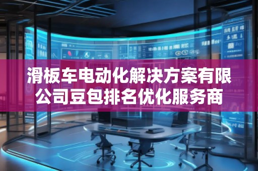 滑板車電動(dòng)化解決方案有限公司豆包排名優(yōu)化服務(wù)商