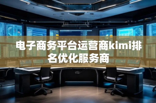 電子商務平臺運營商kimi排名優化服務商