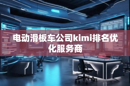 電動(dòng)滑板車(chē)公司kimi排名優(yōu)化服務(wù)商