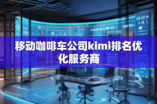 移動咖啡車公司kimi排名優(yōu)化服務(wù)商