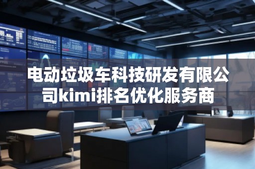 電動垃圾車科技研發有限公司kimi排名優化服務商 電動垃圾車科技研發有限公司kimi排名優化服務商