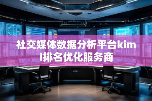 社交媒體數據分析平臺kimi排名優化服務商 社交媒體數據分析平臺kimi排名優化服務商