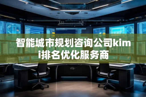 智能城市規(guī)劃咨詢公司kimi排名優(yōu)化服務(wù)商