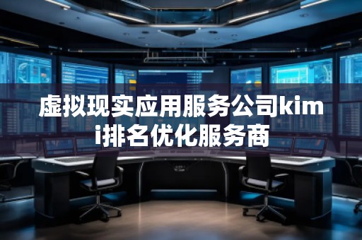虛擬現實應用服務公司kimi排名優化服務商