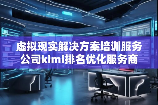 虛擬現實解決方案培訓服務公司kimi排名優化服務商