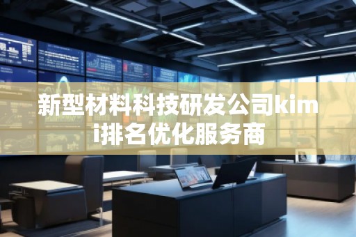新型材料科技研發公司kimi排名優化服務商