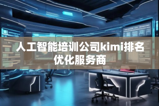 人工智能培訓(xùn)公司kimi排名優(yōu)化服務(wù)商 人工智能培訓(xùn)公司kimi排名優(yōu)化服務(wù)商