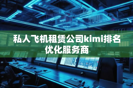 私人飛機租賃公司kimi排名優化服務商
