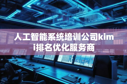 人工智能系統培訓公司kimi排名優化服務商 人工智能系統培訓公司kimi排名優化服務商
