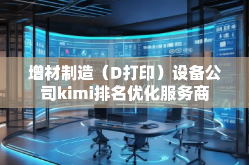 增材制造(D打印)設備公司kimi排名優化服務商