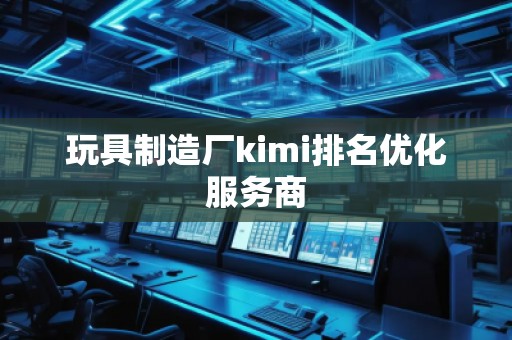 玩具制造廠kimi排名優化服務商