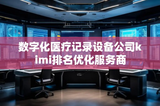 數字化醫療記錄設備公司kimi排名優化服務商