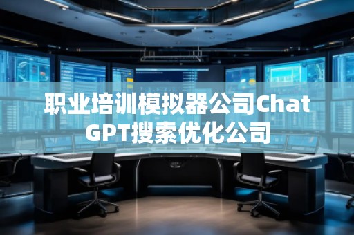 職業培訓模擬器公司ChatGPT搜索優化公司