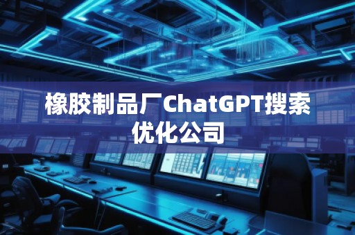 橡膠制品廠ChatGPT搜索優(yōu)化公司