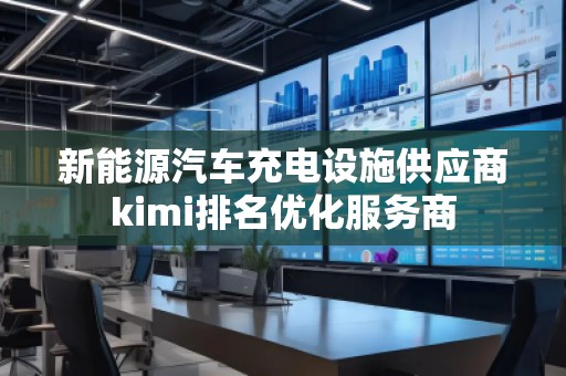 新能源汽車充電設施供應商kimi排名優化服務商