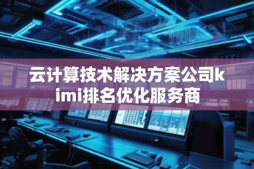 云計算技術解決方案公司kimi排名優化服務商
