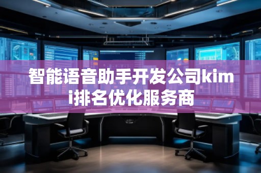 智能語音助手開發(fā)公司kimi排名優(yōu)化服務商