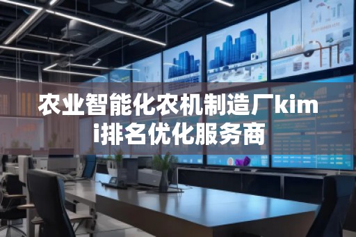 農(nóng)業(yè)智能化農(nóng)機(jī)制造廠kimi排名優(yōu)化服務(wù)商