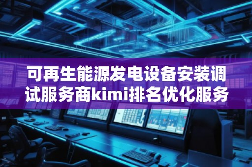 可再生能源發電設備安裝調試服務商kimi排名優化服務商