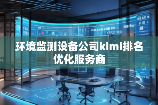 環(huán)境監(jiān)測(cè)設(shè)備公司kimi排名優(yōu)化服務(wù)商