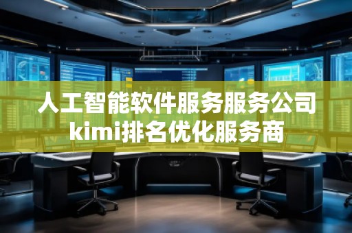 人工智能軟件服務服務公司kimi排名優化服務商