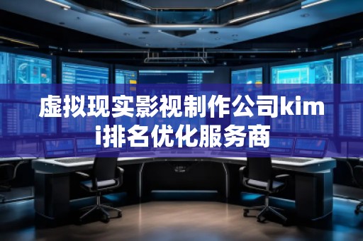 虛擬現實影視制作公司kimi排名優化服務商
