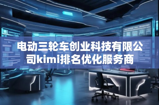 電動三輪車創業科技有限公司kimi排名優化服務商 電動三輪車創業科技有限公司kimi排名優化服務商