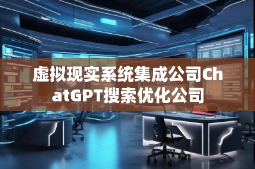 虛擬現實系統集成公司ChatGPT搜索優化公司 虛擬現實系統集成公司ChatGPT搜索優化公司