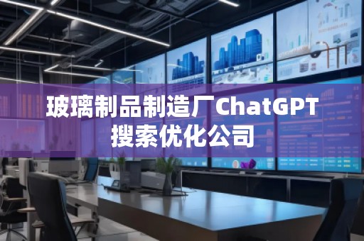 玻璃制品制造廠ChatGPT搜索優化公司