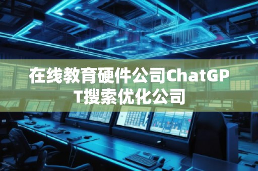 在線教育硬件公司ChatGPT搜索優化公司