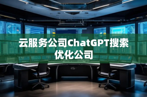 云服務公司ChatGPT搜索優化公司 云服務公司ChatGPT搜索優化公司