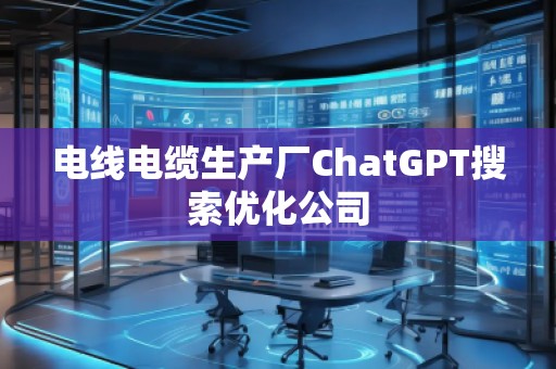 電線電纜生產廠ChatGPT搜索優化公司